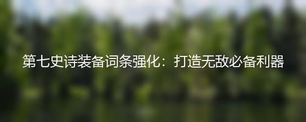 第七史诗装备词条强化：打造无敌必备利器