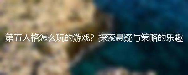 第五人格怎么玩的游戏？探索悬疑与策略的乐趣