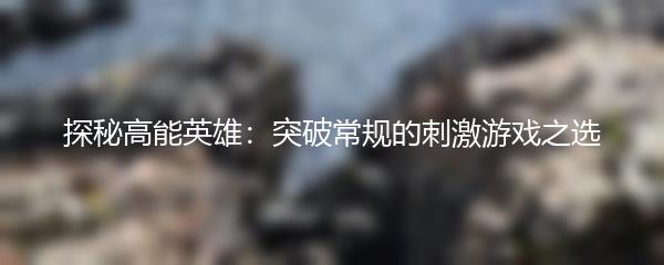 探秘高能英雄：突破常规的刺激游戏之选