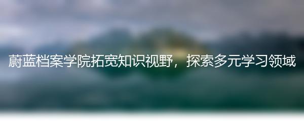 蔚蓝档案学院拓宽知识视野，探索多元学习领域