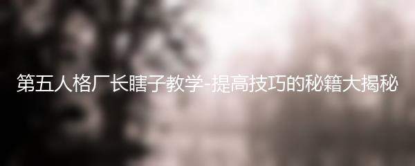 第五人格厂长瞎子教学-提高技巧的秘籍大揭秘