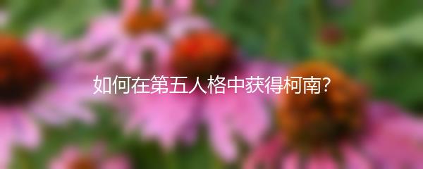 如何在第五人格中获得柯南？