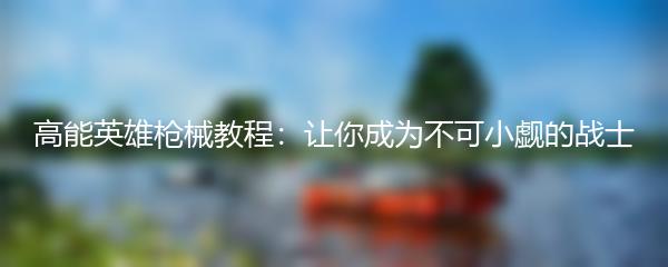 高能英雄枪械教程：让你成为不可小觑的战士