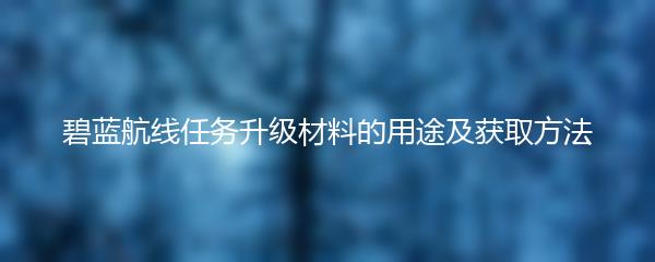 碧蓝航线任务升级材料的用途及获取方法