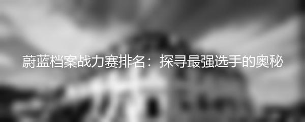 蔚蓝档案战力赛排名：探寻最强选手的奥秘