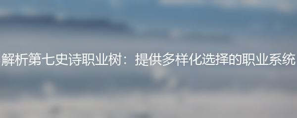 解析第七史诗职业树：提供多样化选择的职业系统