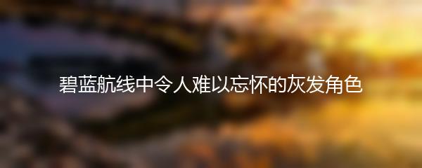 碧蓝航线中令人难以忘怀的灰发角色