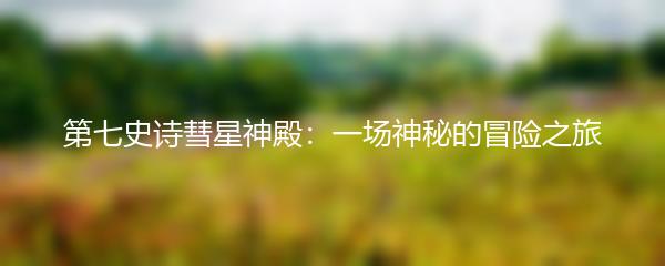 第七史诗彗星神殿：一场神秘的冒险之旅