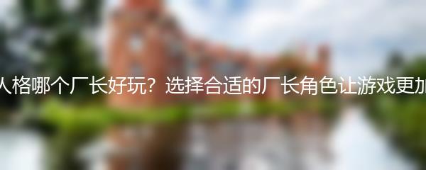 第五人格哪个厂长好玩？选择合适的厂长角色让游戏更加精彩