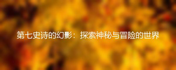 第七史诗的幻影：探索神秘与冒险的世界
