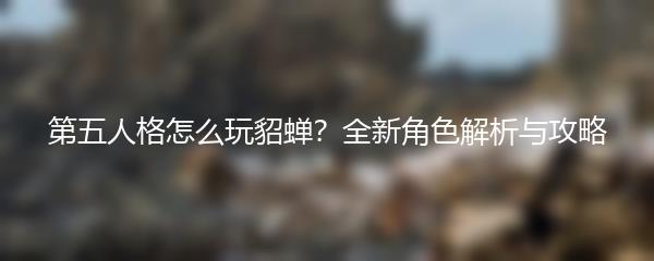 第五人格怎么玩貂蝉？全新角色解析与攻略