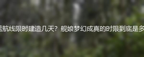 碧蓝航线限时建造几天？舰娘梦幻成真的时限到底是多久？