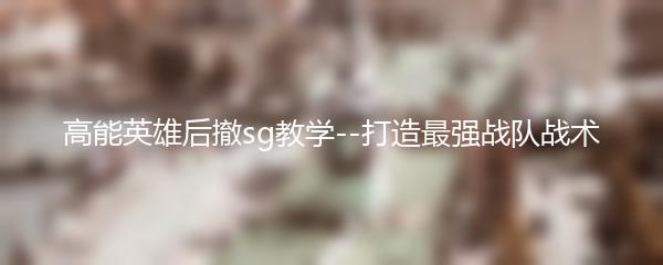 高能英雄后撤sg教学--打造最强战队战术