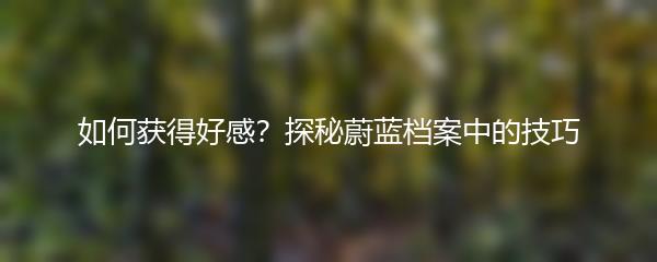 如何获得好感？探秘蔚蓝档案中的技巧