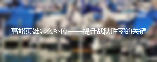 高能英雄怎么补位——提升战队胜率的关键
