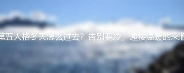 第五人格冬天怎么过去？告别寒冷，迎接温暖的来临