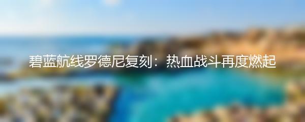 碧蓝航线罗德尼复刻：热血战斗再度燃起