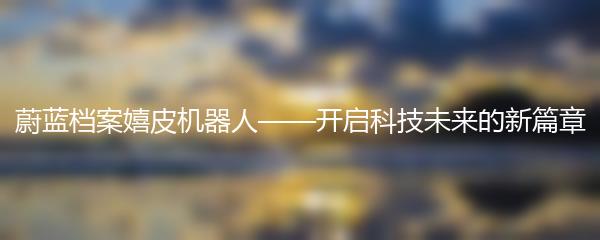 蔚蓝档案嬉皮机器人——开启科技未来的新篇章