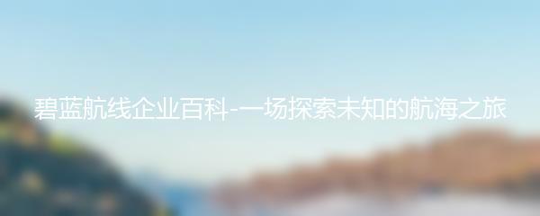 碧蓝航线企业百科-一场探索未知的航海之旅