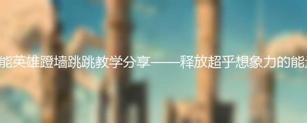 高能英雄蹬墙跳跳教学分享——释放超乎想象力的能量！