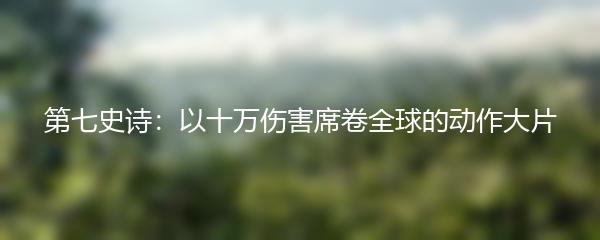 第七史诗：以十万伤害席卷全球的动作大片