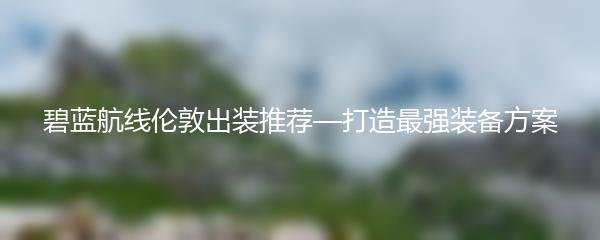 碧蓝航线伦敦出装推荐—打造最强装备方案