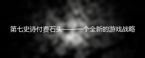第七史诗付费石头——一个全新的游戏战略
