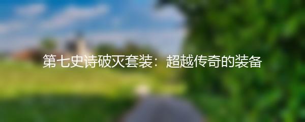 第七史诗破灭套装：超越传奇的装备