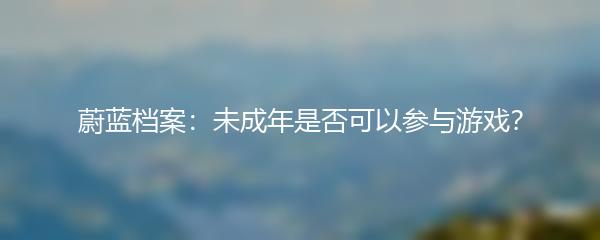 蔚蓝档案：未成年是否可以参与游戏？