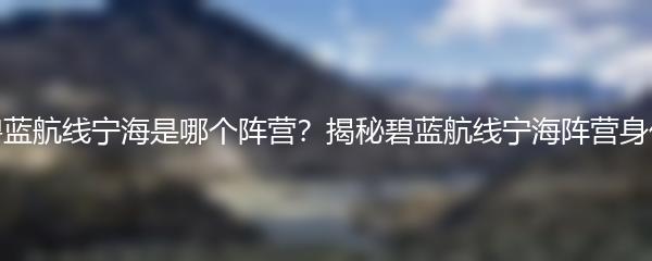 碧蓝航线宁海是哪个阵营？揭秘碧蓝航线宁海阵营身份