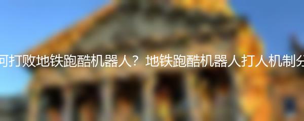 如何打败地铁跑酷机器人？地铁跑酷机器人打人机制分析