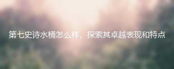 第七史诗水桶怎么样，探索其卓越表现和特点