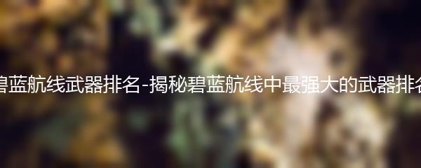 碧蓝航线武器排名-揭秘碧蓝航线中最强大的武器排名