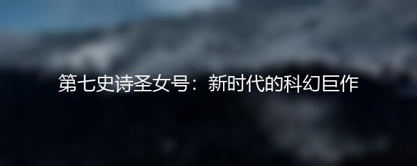 第七史诗圣女号：新时代的科幻巨作