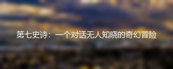 第七史诗：一个对话无人知晓的奇幻冒险