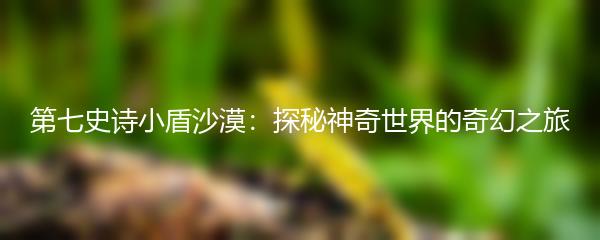 第七史诗小盾沙漠：探秘神奇世界的奇幻之旅