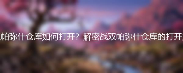 战双帕弥什仓库如何打开？解密战双帕弥什仓库的打开方式