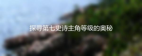 探寻第七史诗主角等级的奥秘