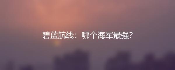 碧蓝航线：哪个海军最强？