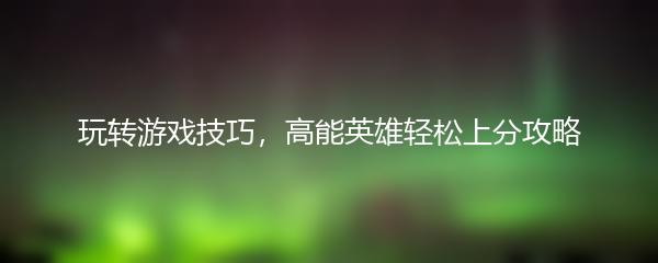 玩转游戏技巧，高能英雄轻松上分攻略