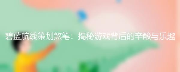 碧蓝航线策划煞笔：揭秘游戏背后的辛酸与乐趣