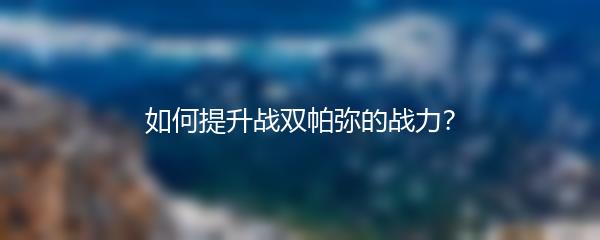 如何提升战双帕弥的战力？