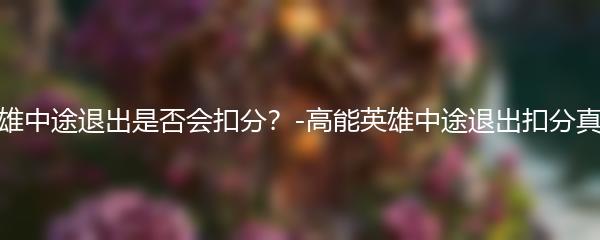 高能英雄中途退出是否会扣分？-高能英雄中途退出扣分真相揭秘