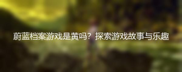 蔚蓝档案游戏是黄吗？探索游戏故事与乐趣