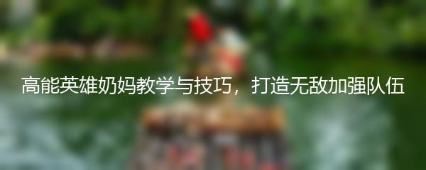 高能英雄奶妈教学与技巧，打造无敌加强队伍