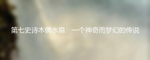 第七史诗木偶水扇：一个神奇而梦幻的传说