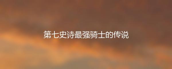 第七史诗最强骑士的传说
