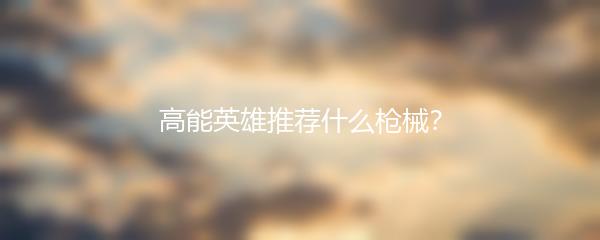 高能英雄推荐什么枪械？