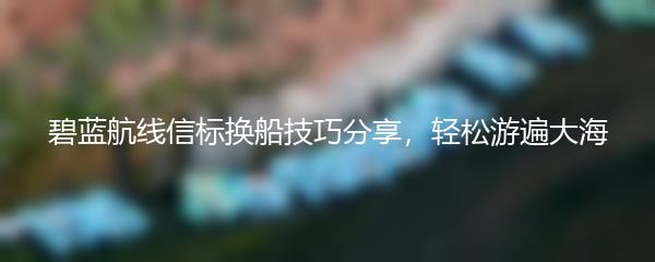 碧蓝航线信标换船技巧分享，轻松游遍大海