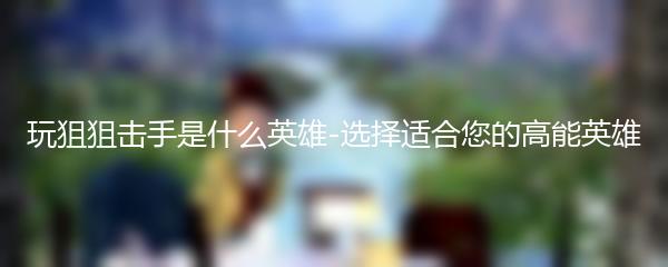 玩狙狙击手是什么英雄-选择适合您的高能英雄